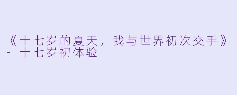 《十七岁的夏天，我与世界初次交手》-十七岁初体验