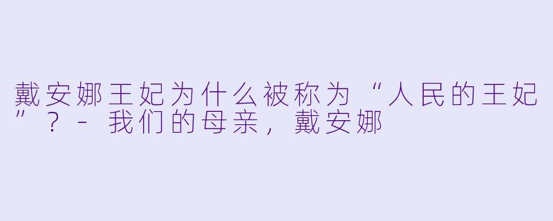戴安娜王妃为什么被称为“人民的王妃”?