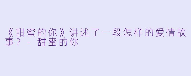 《甜蜜的你》讲述了一段怎样的爱情故事?