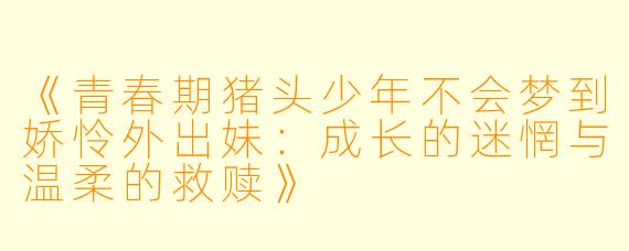 《青春期猪头少年不会梦到娇怜外出妹:成长的迷惘与温柔的救赎》