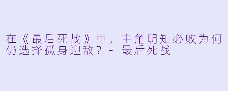 在《最后死战》中，主角明知必败为何仍选择孤身迎敌？