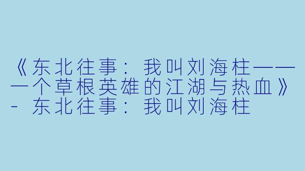 《东北往事：我叫刘海柱——一个草根英雄的江湖与热血》-东北往事：我叫刘海柱