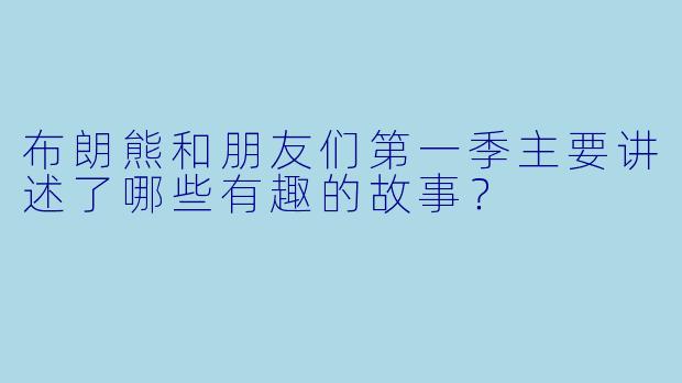 布朗熊和朋友们第一季主要讲述了哪些有趣的故事?