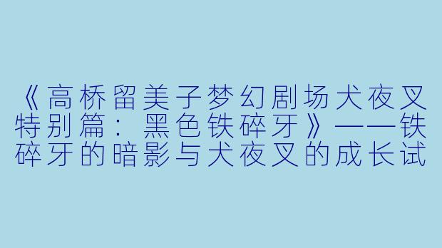 《高桥留美子梦幻剧场犬夜叉特别篇：黑色铁碎牙》——铁碎牙的暗影与犬夜叉的成长试炼