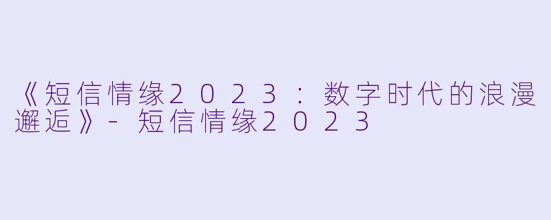 《短信情缘2023：数字时代的浪漫邂逅》-短信情缘2023