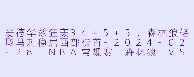爱德华兹狂轰34+5+5，森林狼轻取马刺稳居西部榜首-2024-02-28 NBA常规赛 森林狼 VS 马刺