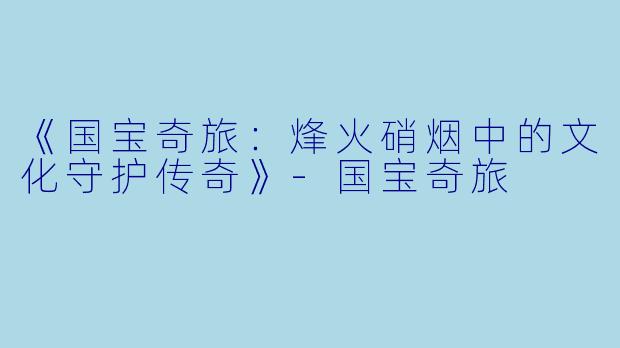 《国宝奇旅：烽火硝烟中的文化守护传奇》-国宝奇旅