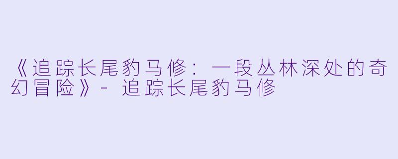 《追踪长尾豹马修：一段丛林深处的奇幻冒险》-追踪长尾豹马修