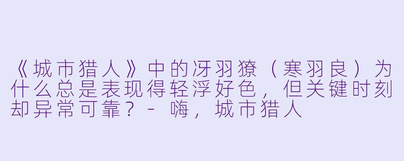 《城市猎人》中的冴羽獠(寒羽良)为什么总是表现得轻浮好色,但关键时刻却异常可靠?