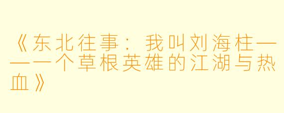 《东北往事：我叫刘海柱——一个草根英雄的江湖与热血》