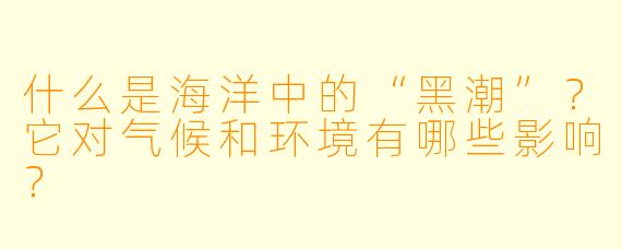 什么是海洋中的“黑潮”?它对气候和环境有哪些影响?