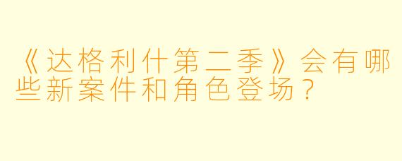 《达格利什第二季》会有哪些新案件和角色登场?