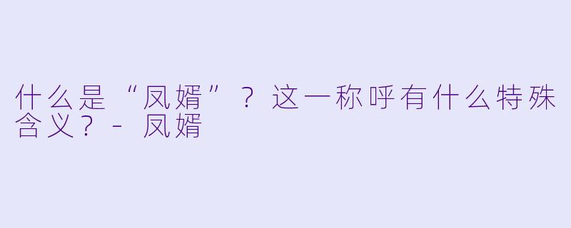 什么是“凤婿”?这一称呼有什么特殊含义?
