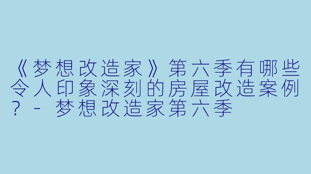 《梦想改造家》第六季有哪些令人印象深刻的房屋改造案例？-梦想改造家第六季