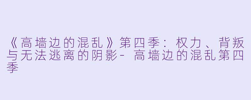 《高墙边的混乱》第四季：权力、背叛与无法逃离的阴影-高墙边的混乱第四季