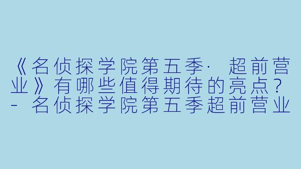 《名侦探学院第五季·超前营业》有哪些值得期待的亮点？