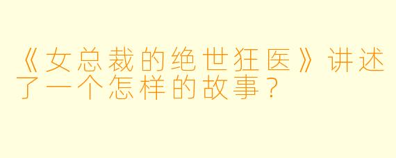 《女总裁的绝世狂医》讲述了一个怎样的故事?
