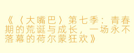 《〈大嘴巴〉第七季：青春期的荒诞与成长，一场永不落幕的荷尔蒙狂欢》