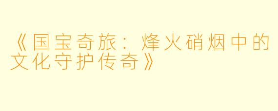 《国宝奇旅：烽火硝烟中的文化守护传奇》