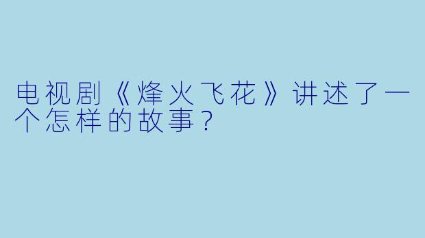 电视剧《烽火飞花》讲述了一个怎样的故事？