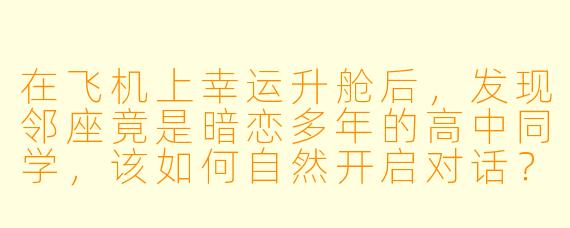 在飞机上幸运升舱后,发现邻座竟是暗恋多年的高中同学,该如何自然开启对话?