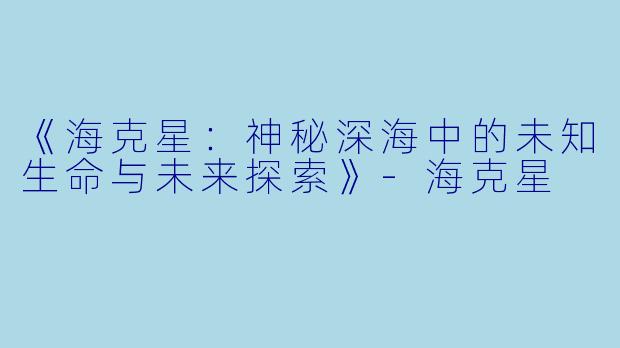 《海克星：神秘深海中的未知生命与未来探索》-海克星