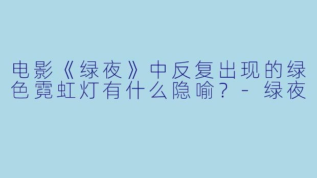 电影《绿夜》中反复出现的绿色霓虹灯有什么隐喻？