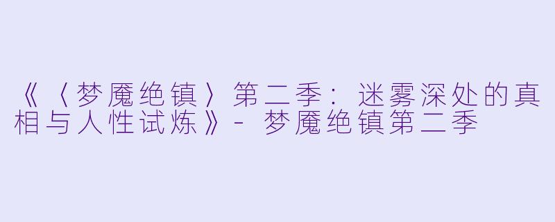 《〈梦魇绝镇〉第二季：迷雾深处的真相与人性试炼》-梦魇绝镇第二季
