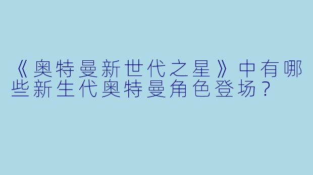 《奥特曼新世代之星》中有哪些新生代奥特曼角色登场？