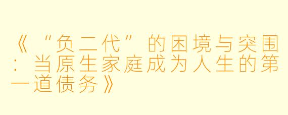 《“负二代”的困境与突围：当原生家庭成为人生的第一道债务》