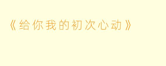 《给你我的初次心动》