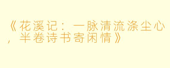 《花溪记：一脉清流涤尘心，半卷诗书寄闲情》