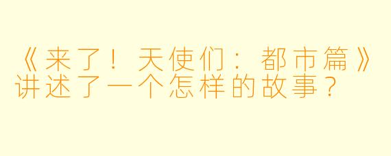 《来了!天使们:都市篇》讲述了一个怎样的故事?