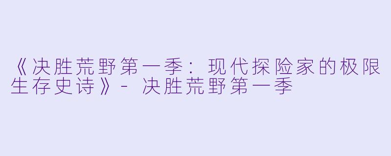 《决胜荒野第一季：现代探险家的极限生存史诗》-决胜荒野第一季