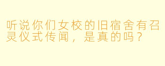 听说你们女校的旧宿舍有召灵仪式传闻，是真的吗？