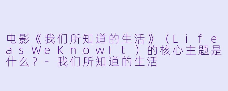 电影《我们所知道的生活》(LifeasWeKnowIt)的核心主题是什么?