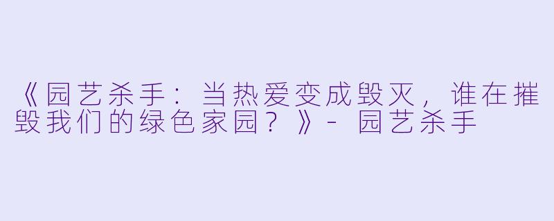 《园艺杀手：当热爱变成毁灭，谁在摧毁我们的绿色家园？》-园艺杀手