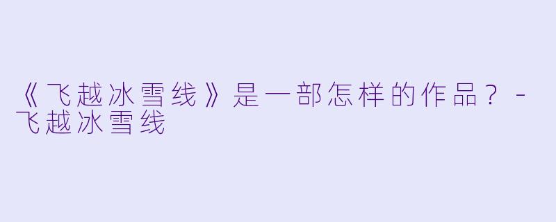 《飞越冰雪线》是一部怎样的作品？-飞越冰雪线