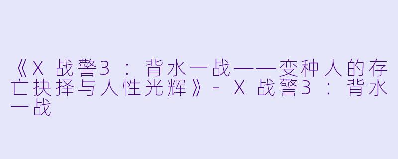 《X战警3：背水一战——变种人的存亡抉择与人性光辉》-X战警3：背水一战