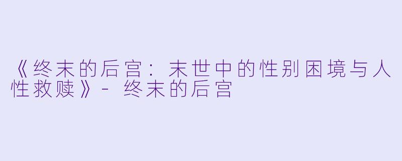 《终末的后宫：末世中的性别困境与人性救赎》-终末的后宫