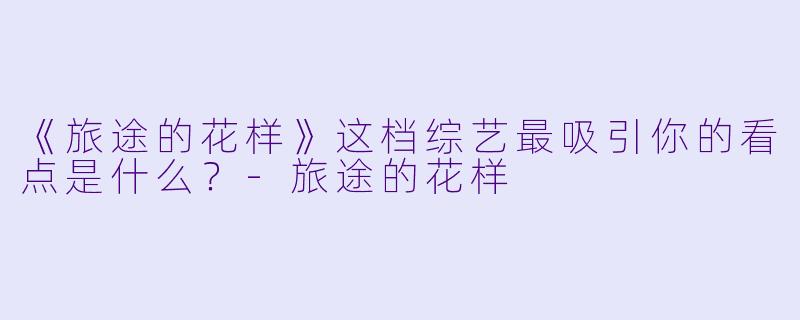 《旅途的花样》这档综艺最吸引你的看点是什么?