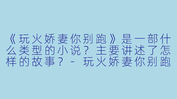 《玩火娇妻你别跑》是一部什么类型的小说?主要讲述了怎样的故事?