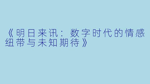 《明日来讯:数字时代的情感纽带与未知期待》