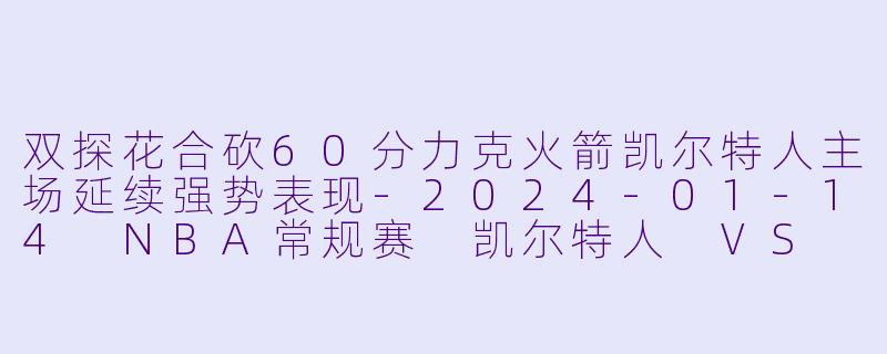 双探花合砍60分力克火箭凯尔特人主场延续强势表现-2024-01-14 NBA常规赛 凯尔特人 VS 火箭