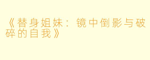 《替身姐妹:镜中倒影与破碎的自我》