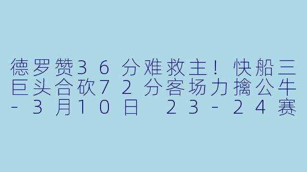 德罗赞36分难救主！快船三巨头合砍72分客场力擒公牛-3月10日 23-24赛季NBA常规赛 公牛 VS 快船