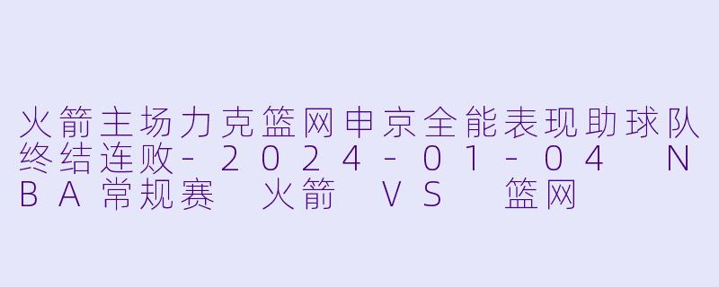 火箭主场力克篮网申京全能表现助球队终结连败-2024-01-04 NBA常规赛 火箭 VS 篮网