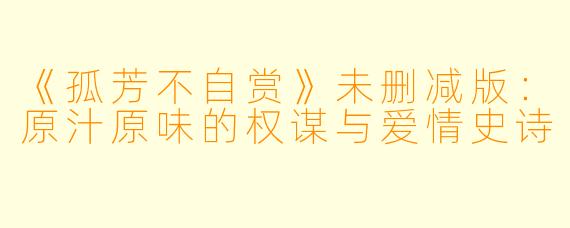 《孤芳不自赏》未删减版：原汁原味的权谋与爱情史诗