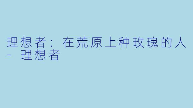 理想者：在荒原上种玫瑰的人-理想者