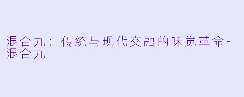 混合九：传统与现代交融的味觉革命-混合九